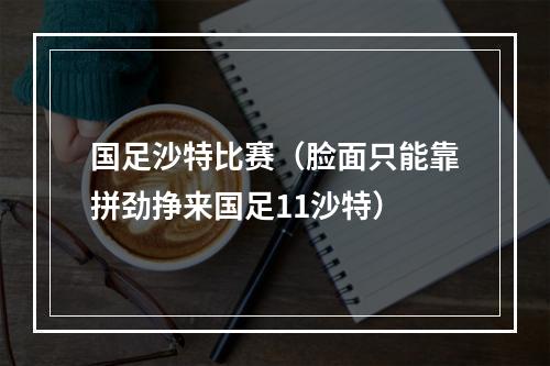 国足沙特比赛（脸面只能靠拼劲挣来国足11沙特）