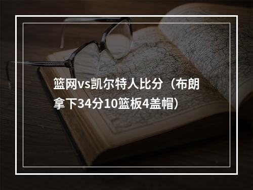 篮网vs凯尔特人比分（布朗拿下34分10篮板4盖帽）