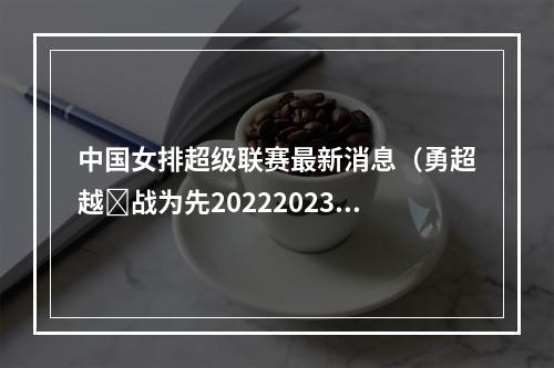 中国女排超级联赛最新消息（勇超越ᆞ战为先20222023中国排球超级联赛焕新出发）