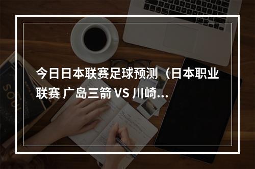 今日日本联赛足球预测（日本职业联赛 广岛三箭 VS 川崎前锋）