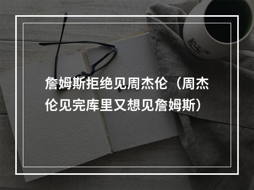 詹姆斯拒绝见周杰伦（周杰伦见完库里又想见詹姆斯）