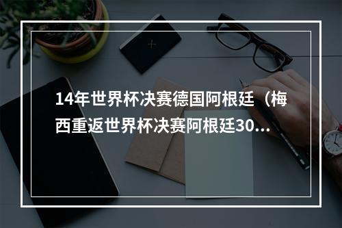 14年世界杯决赛德国阿根廷（梅西重返世界杯决赛阿根廷30克罗地亚）