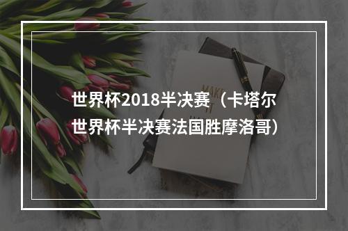 世界杯2018半决赛（卡塔尔世界杯半决赛法国胜摩洛哥）