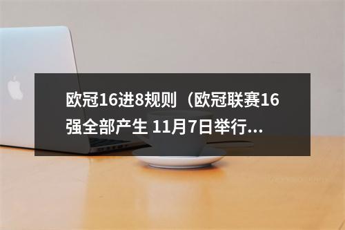 欧冠16进8规则（欧冠联赛16强全部产生 11月7日举行淘汰赛抽签仪式）