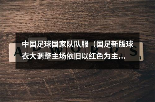 中国足球国家队队服（国足新版球衣大调整主场依旧以红色为主色调）