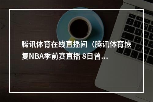 腾讯体育在线直播间（腾讯体育恢复NBA季前赛直播 8日曾发声明称暂停）