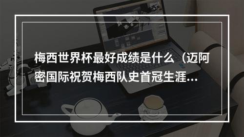 梅西世界杯最好成绩是什么（迈阿密国际祝贺梅西队史首冠生涯44冠足坛历史第一人）