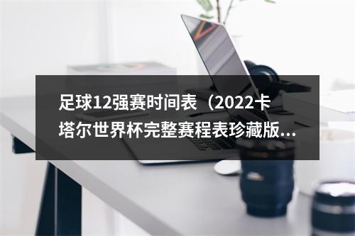 足球12强赛时间表（2022卡塔尔世界杯完整赛程表珍藏版）