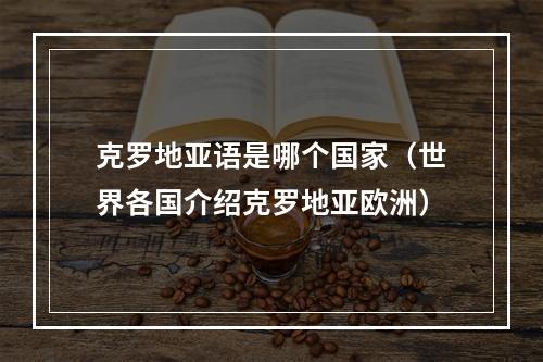 克罗地亚语是哪个国家（世界各国介绍克罗地亚欧洲）