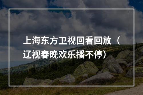 上海东方卫视回看回放（辽视春晚欢乐播不停）