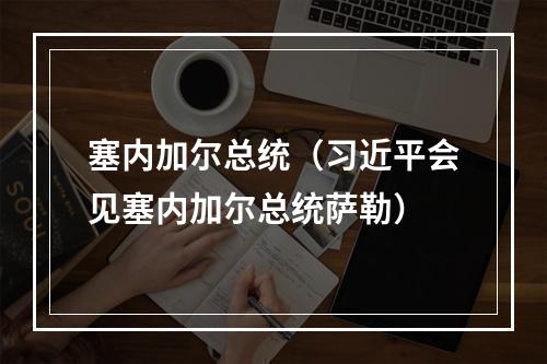塞内加尔总统（习近平会见塞内加尔总统萨勒）