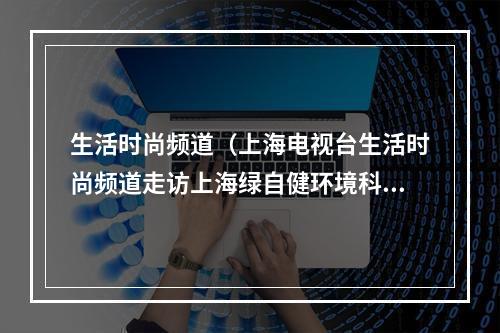 生活时尚频道（上海电视台生活时尚频道走访上海绿自健环境科技有限公司）