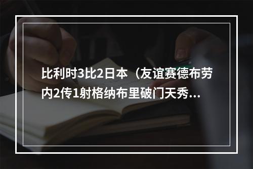比利时3比2日本（友谊赛德布劳内2传1射格纳布里破门天秀连过四人 比利时32德国）