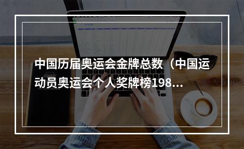 中国历届奥运会金牌总数（中国运动员奥运会个人奖牌榜19802022）