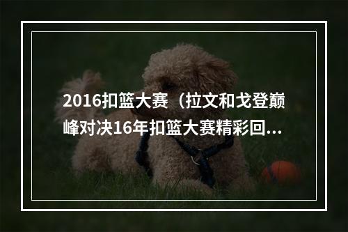 2016扣篮大赛（拉文和戈登巅峰对决16年扣篮大赛精彩回顾）