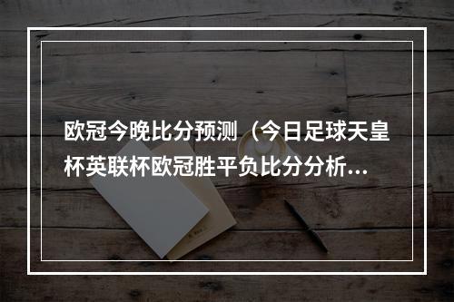 欧冠今晚比分预测（今日足球天皇杯英联杯欧冠胜平负比分分析预测）