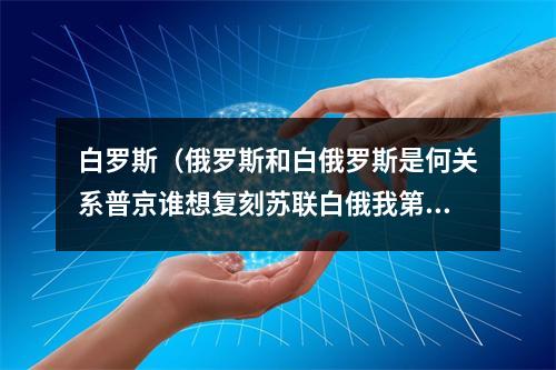 白罗斯（俄罗斯和白俄罗斯是何关系普京谁想复刻苏联白俄我第一个）