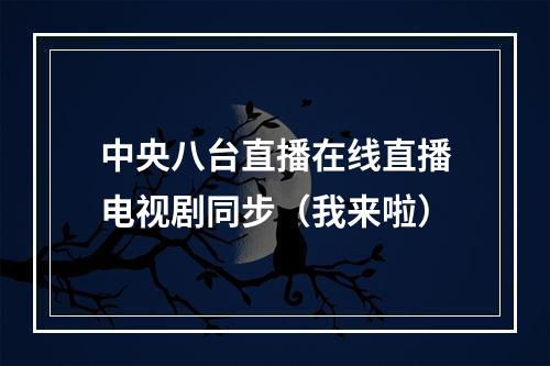 中央八台直播在线直播电视剧同步（我来啦）