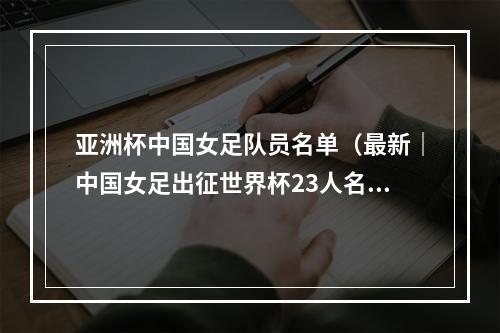 亚洲杯中国女足队员名单（最新｜中国女足出征世界杯23人名单公布）
