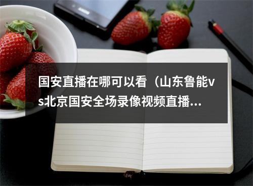 国安直播在哪可以看（山东鲁能vs北京国安全场录像视频直播 cctv5直播地址观看）