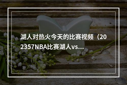 湖人对热火今天的比赛视频（202357NBA比赛湖人vs勇士热火vs尼克斯全场回放）