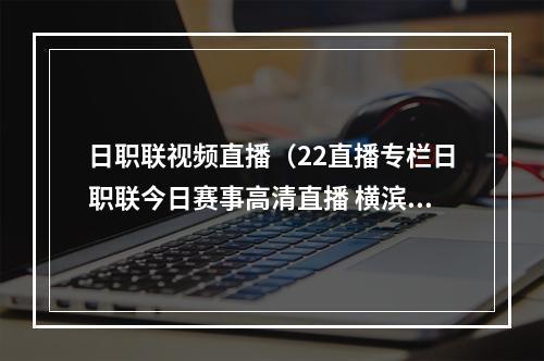 日职联视频直播（22直播专栏日职联今日赛事高清直播 横滨水手VS横滨FC 同城大战）