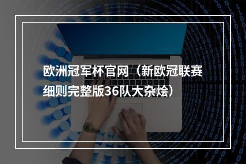 欧洲冠军杯官网（新欧冠联赛细则完整版36队大杂烩）