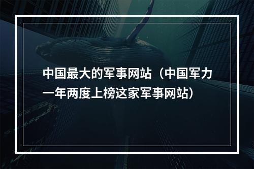 中国最大的军事网站（中国军力一年两度上榜这家军事网站）