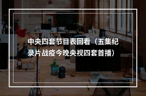 中央四套节目表回看（五集纪录片战疫今晚央视四套首播）