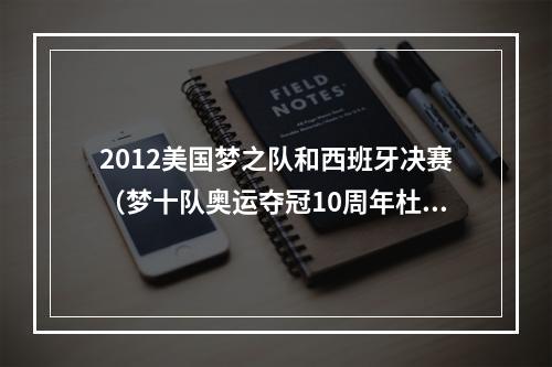 2012美国梦之队和西班牙决赛（梦十队奥运夺冠10周年杜兰特发推该死 这就是历史最佳球队）