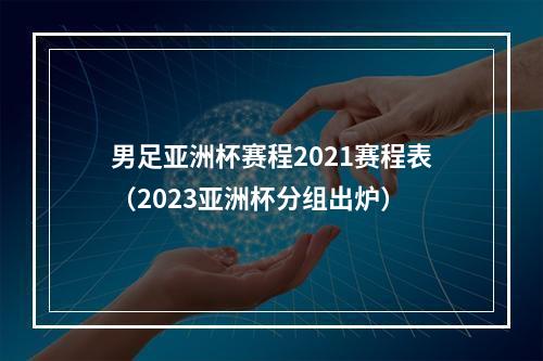 男足亚洲杯赛程2021赛程表（2023亚洲杯分组出炉）