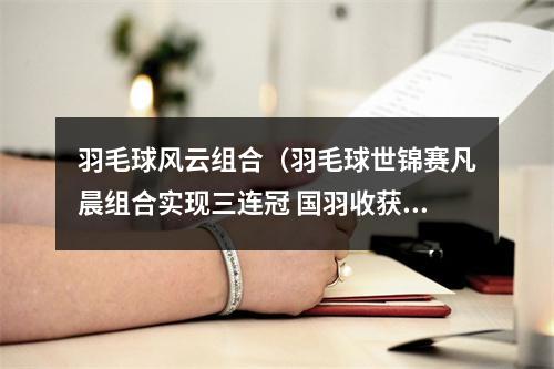 羽毛球风云组合（羽毛球世锦赛凡晨组合实现三连冠 国羽收获1金1银4铜）