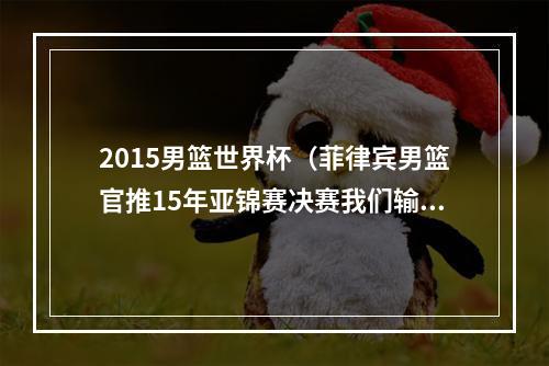 2015男篮世界杯（菲律宾男篮官推15年亚锦赛决赛我们输给中国队 今晚是时候复仇）