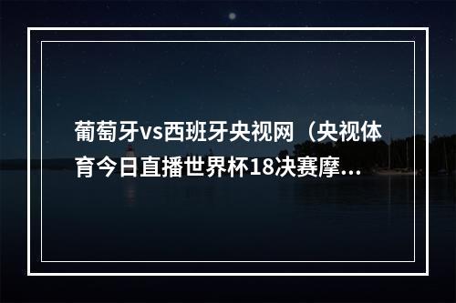 葡萄牙vs西班牙央视网（央视体育今日直播世界杯18决赛摩洛哥西班牙）