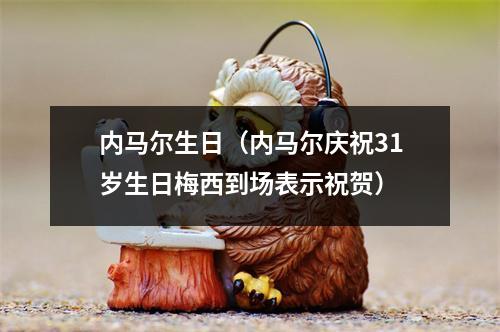 内马尔生日（内马尔庆祝31岁生日梅西到场表示祝贺）