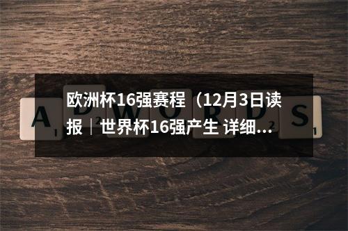 欧洲杯16强赛程（12月3日读报｜世界杯16强产生 详细赛程出炉）