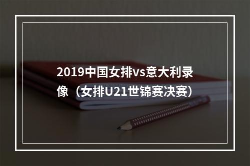 2019中国女排vs意大利录像（女排U21世锦赛决赛）