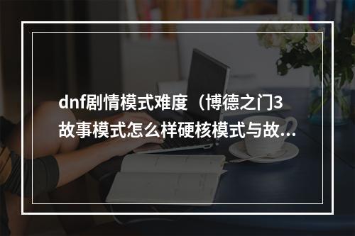 dnf剧情模式难度（博德之门3故事模式怎么样硬核模式与故事模式介绍）
