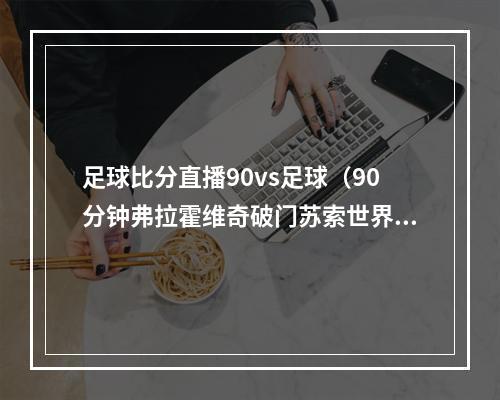 足球比分直播90vs足球（90分钟弗拉霍维奇破门苏索世界波扳平 尤文11塞维利亚进加时）