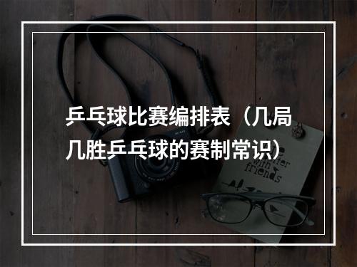 乒乓球比赛编排表（几局几胜乒乓球的赛制常识）