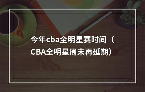 今年cba全明星赛时间（CBA全明星周末再延期）