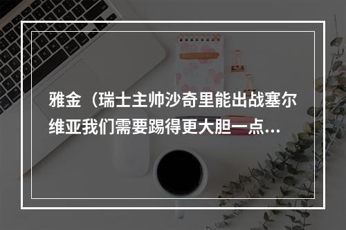 雅金（瑞士主帅沙奇里能出战塞尔维亚我们需要踢得更大胆一点）