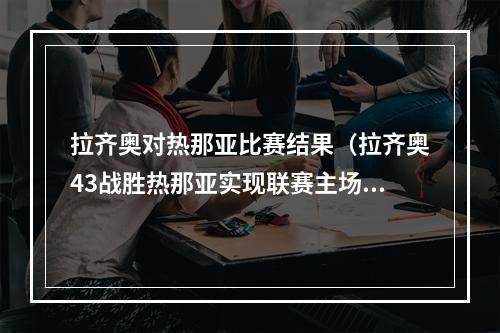 拉齐奥对热那亚比赛结果（拉齐奥43战胜热那亚实现联赛主场11连胜）