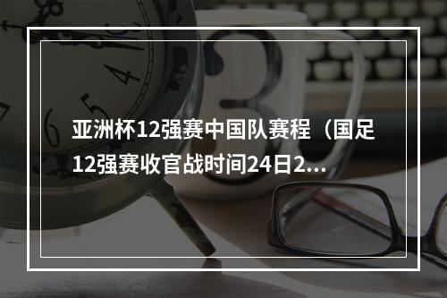 亚洲杯12强赛中国队赛程（国足12强赛收官战时间24日23时战沙特 30日0时战阿曼）