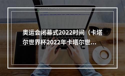 奥运会闭幕式2022时间（卡塔尔世界杯2022年卡塔尔世界杯闭幕式举行）