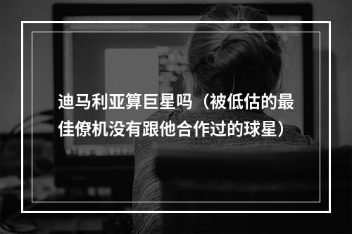 迪马利亚算巨星吗（被低估的最佳僚机没有跟他合作过的球星）