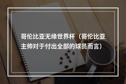 哥伦比亚无缘世界杯（哥伦比亚主帅对于付出全部的球员而言）