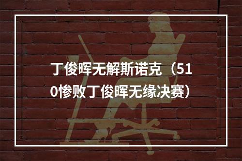 丁俊晖无解斯诺克（510惨败丁俊晖无缘决赛）