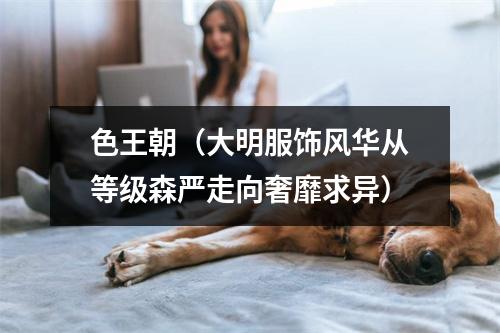 色王朝（大明服饰风华从等级森严走向奢靡求异）