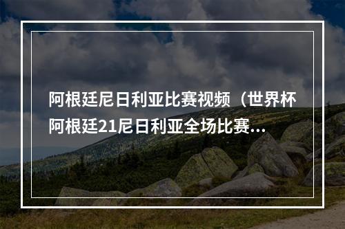 阿根廷尼日利亚比赛视频（世界杯阿根廷21尼日利亚全场比赛视频集锦录像回放）